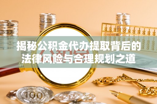 安国揭秘公积金代办提取背后的法律风险与合理规划之道