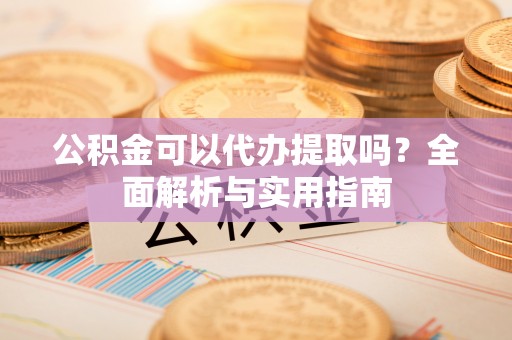 安国公积金可以代办提取吗？全面解析与实用指南