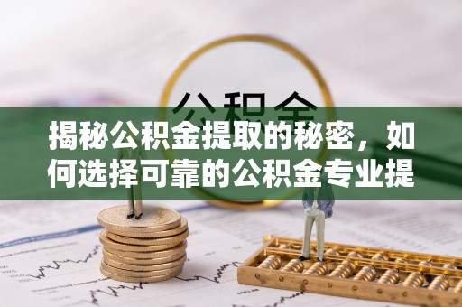 安国揭秘公积金提取的秘密，如何选择可靠的公积金专业提取代办服务