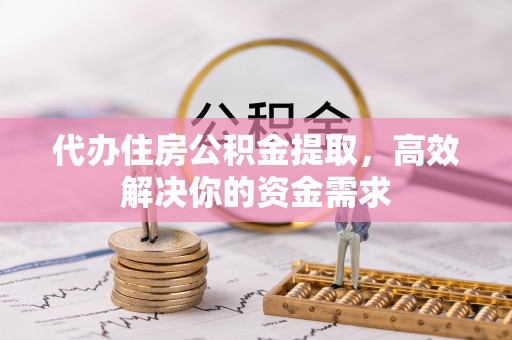 安国代办住房公积金提取，高效解决你的资金需求
