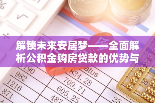 安国解锁未来安居梦——全面解析公积金购房贷款的优势与策略