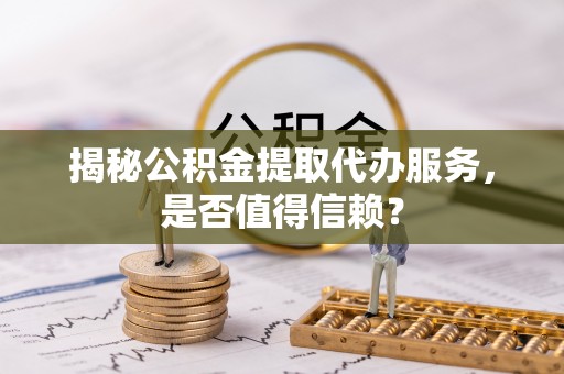 安国揭秘公积金提取代办服务，是否值得信赖？
