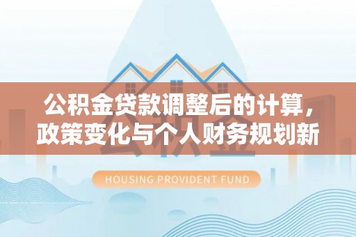 安国公积金贷款调整后的计算，政策变化与个人财务规划新思路