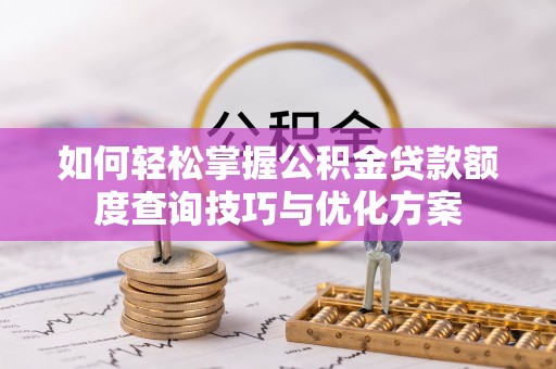 安国如何轻松掌握公积金贷款额度查询技巧与优化方案