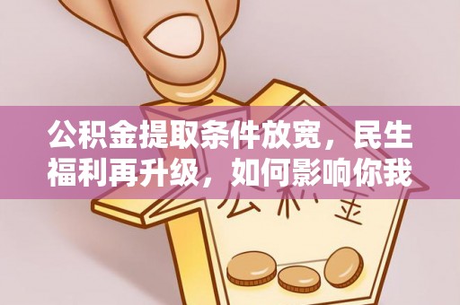 安国公积金提取条件放宽，民生福利再升级，如何影响你我生活？