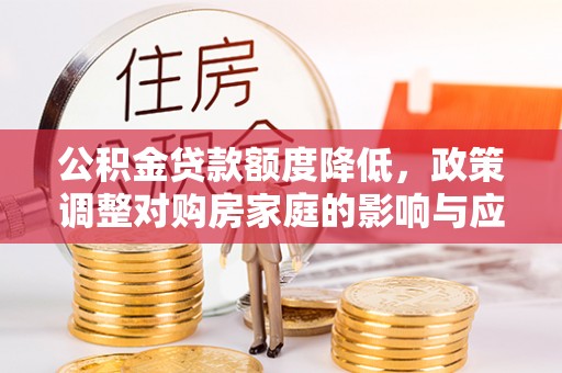 安国公积金贷款额度降低，政策调整对购房家庭的影响与应对策略
