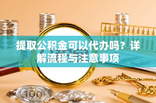 安国提取公积金可以代办吗？详解流程与注意事项