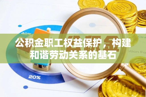 安国公积金职工权益保护，构建和谐劳动关系的基石