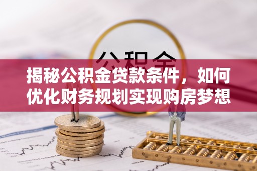 安国揭秘公积金贷款条件，如何优化财务规划实现购房梦想
