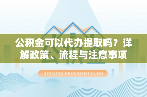 安国公积金可以代办提取吗？详解政策、流程与注意事项