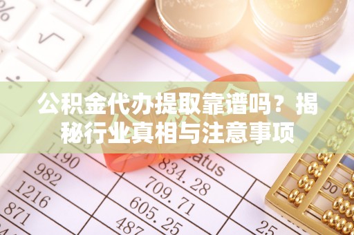 安国公积金代办提取靠谱吗？揭秘行业真相与注意事项