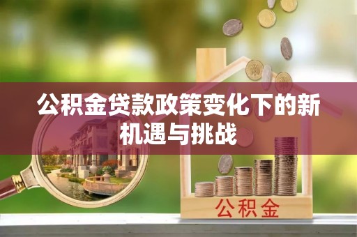 安国公积金贷款政策变化下的新机遇与挑战