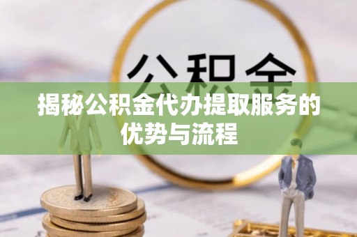 安国揭秘公积金代办提取服务的优势与流程