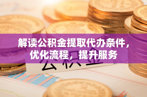 安国解读公积金提取代办条件，优化流程，提升服务