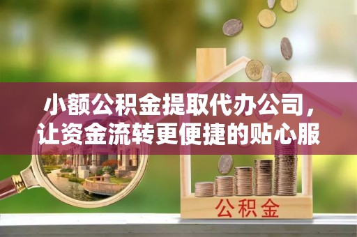 安国小额公积金提取代办公司，让资金流转更便捷的贴心服务