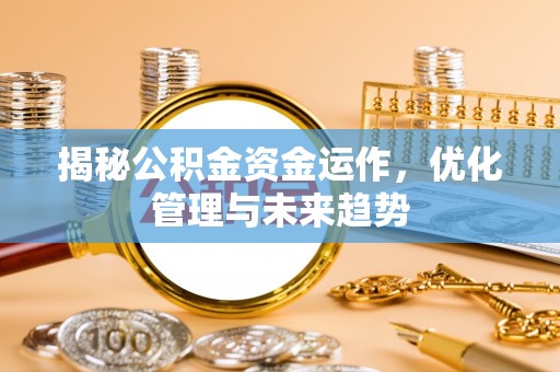 安国揭秘公积金资金运作，优化管理与未来趋势