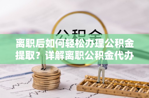 安国离职后如何轻松办理公积金提取？详解离职公积金代办提取流程