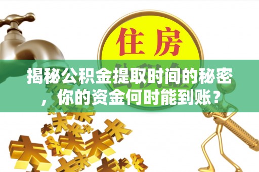 安国揭秘公积金提取时间的秘密，你的资金何时能到账？