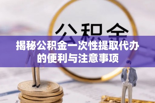 安国揭秘公积金一次性提取代办的便利与注意事项