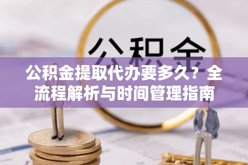 安国公积金提取代办要多久？全流程解析与时间管理指南