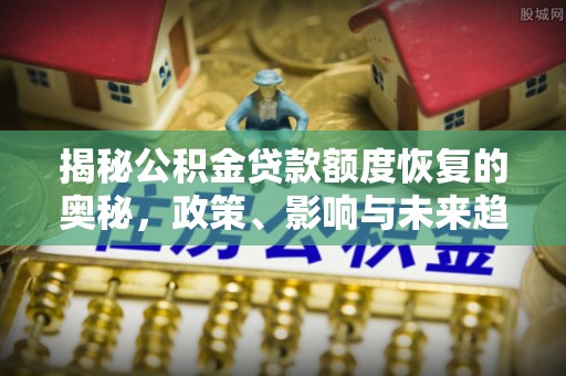 安国揭秘公积金贷款额度恢复的奥秘，政策、影响与未来趋势