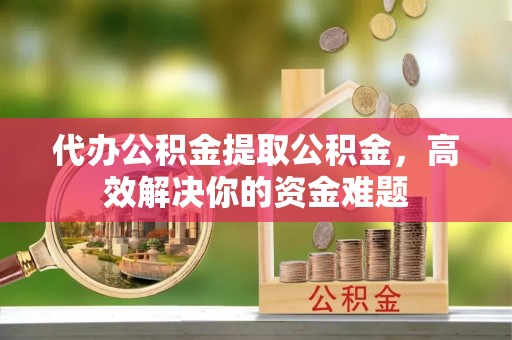 安国代办公积金提取公积金，高效解决你的资金难题