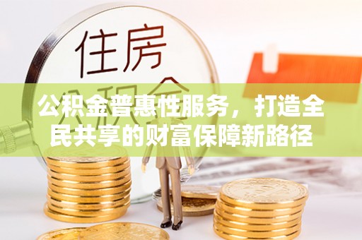 安国公积金普惠性服务，打造全民共享的财富保障新路径