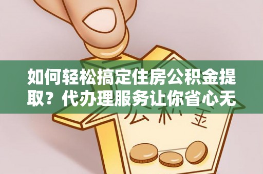 安国如何轻松搞定住房公积金提取？代办理服务让你省心无忧