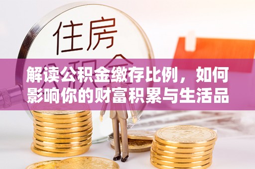 安国解读公积金缴存比例，如何影响你的财富积累与生活品质