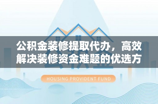 安国公积金装修提取代办，高效解决装修资金难题的优选方案