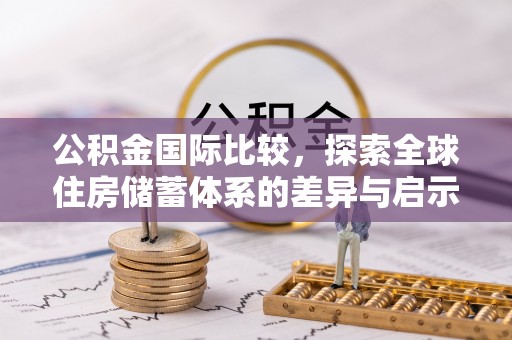 安国公积金国际比较，探索全球住房储蓄体系的差异与启示