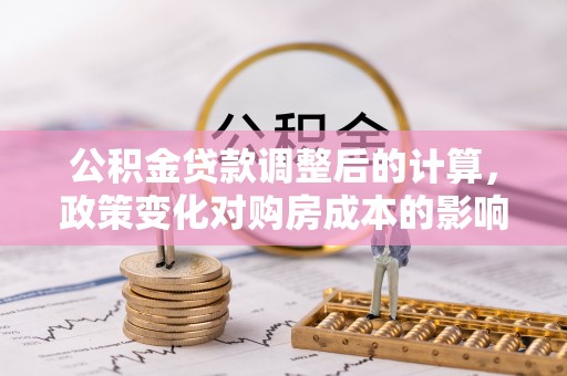 安国公积金贷款调整后的计算，政策变化对购房成本的影响与应对策略