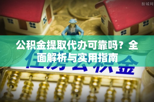 安国公积金提取代办可靠吗？全面解析与实用指南