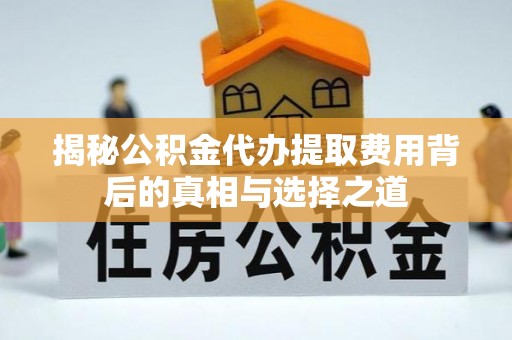 安国揭秘公积金代办提取费用背后的真相与选择之道