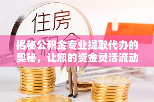 安国揭秘公积金专业提取代办的奥秘，让您的资金灵活流动