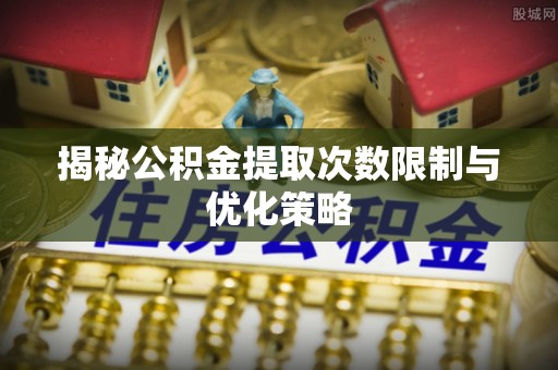 安国揭秘公积金提取次数限制与优化策略