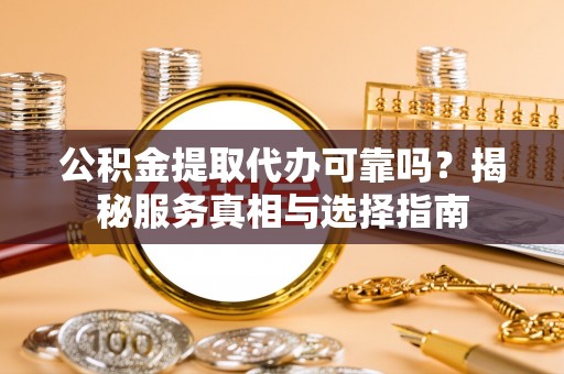 安国公积金提取代办可靠吗？揭秘服务真相与选择指南