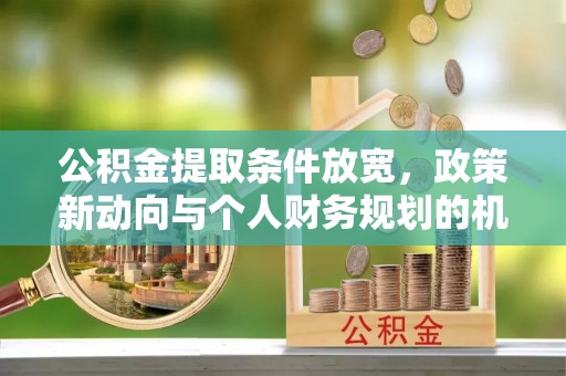 安国公积金提取条件放宽，政策新动向与个人财务规划的机遇