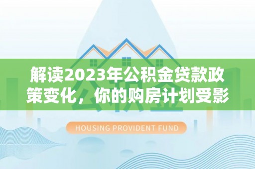 安国解读2023年公积金贷款政策变化，你的购房计划受影响了吗？