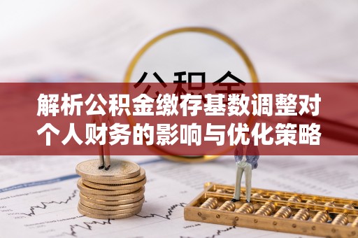 安国解析公积金缴存基数调整对个人财务的影响与优化策略