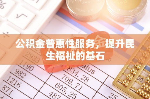 安国公积金普惠性服务，提升民生福祉的基石
