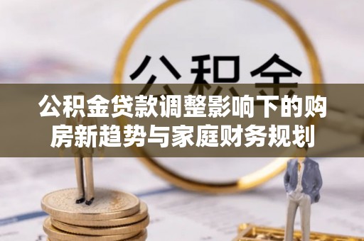 安国公积金贷款调整影响下的购房新趋势与家庭财务规划