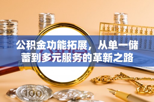 安国公积金功能拓展，从单一储蓄到多元服务的革新之路