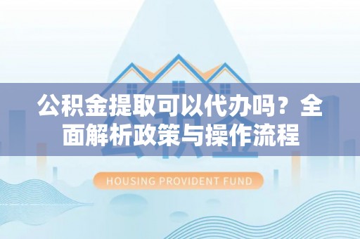 安国公积金提取可以代办吗？全面解析政策与操作流程