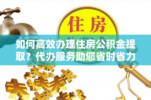 安国如何高效办理住房公积金提取？代办服务助您省时省力