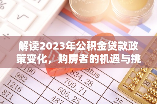 安国解读2023年公积金贷款政策变化，购房者的机遇与挑战
