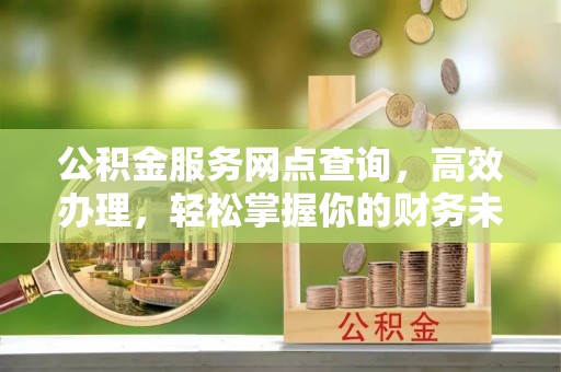 安国公积金服务网点查询，高效办理，轻松掌握你的财务未来
