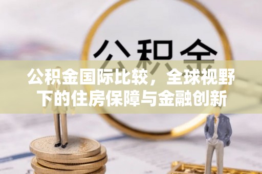 安国公积金国际比较，全球视野下的住房保障与金融创新