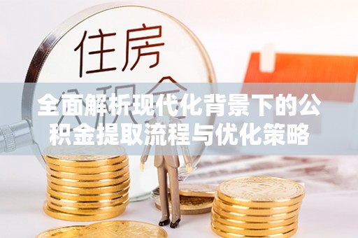 安国全面解析现代化背景下的公积金提取流程与优化策略