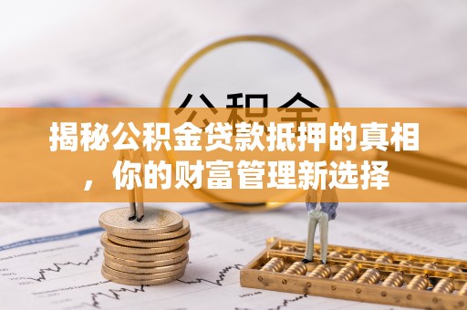 安国揭秘公积金贷款抵押的真相，你的财富管理新选择